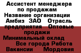 Ассистент менеджера по продажам › Название организации ­ Амбиз, ЗАО › Отрасль предприятия ­ Оптовые продажи › Минимальный оклад ­ 40 000 - Все города Работа » Вакансии   . Мордовия респ.